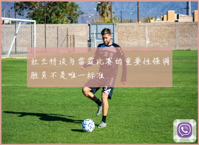 杜兰特谈与雷霆比赛的重要性强调胜负不是唯一标准
