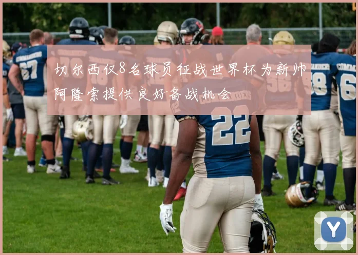 切尔西仅8名球员征战世界杯为新帅阿隆索提供良好备战机会