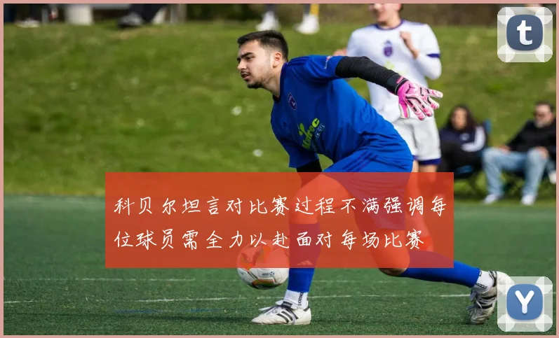 科贝尔坦言对比赛过程不满强调每位球员需全力以赴面对每场比赛