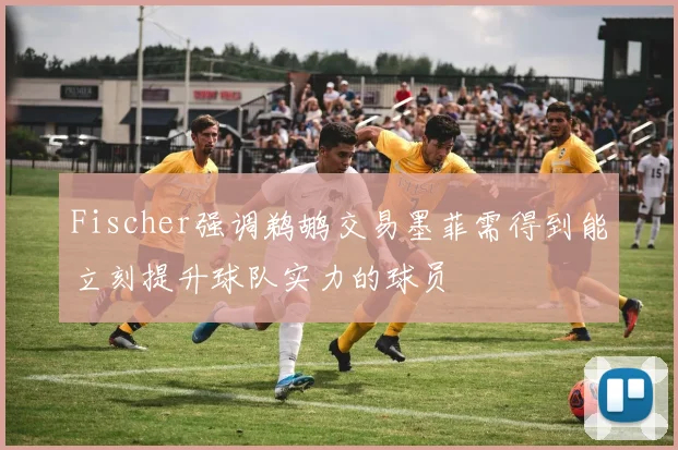 Fischer强调鹈鹕交易墨菲需得到能立刻提升球队实力的球员