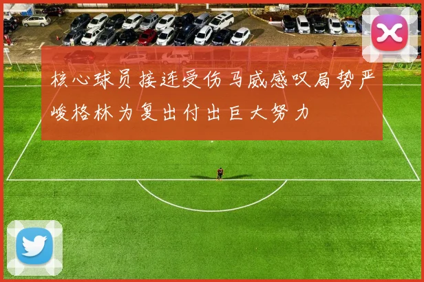 核心球员接连受伤马威感叹局势严峻格林为复出付出巨大努力