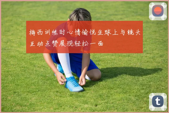 梅西训练时心情愉悦坐球上与镜头互动点赞展现轻松一面
