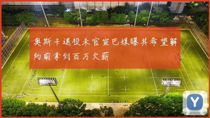 奥斯卡退役未官宣巴媒曝其希望解约前拿到百万欠薪
