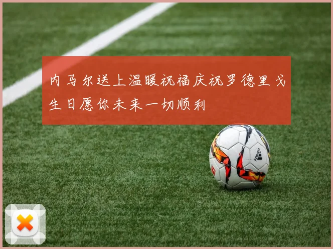 内马尔送上温暖祝福庆祝罗德里戈生日愿你未来一切顺利