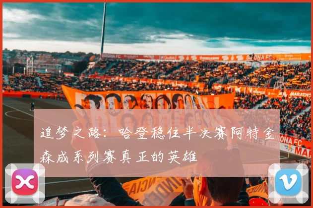 追梦之路：哈登稳住半决赛阿特金森成系列赛真正的英雄