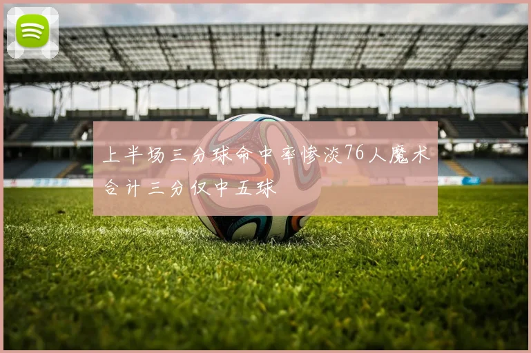 上半场三分球命中率惨淡76人魔术合计三分仅中五球