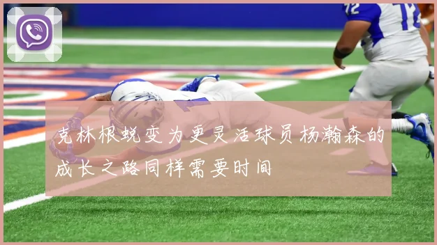 克林根蜕变为更灵活球员杨瀚森的成长之路同样需要时间