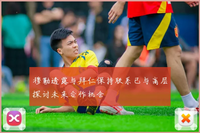 穆勒透露与拜仁保持联系已与高层探讨未来合作机会