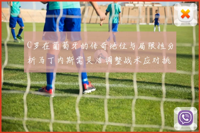 C罗在葡萄牙的传奇地位与局限性分析马丁内斯需灵活调整战术应对挑战