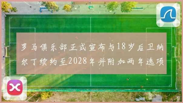 罗马俱乐部正式宣布与18岁后卫纳尔丁续约至2028年并附加两年选项