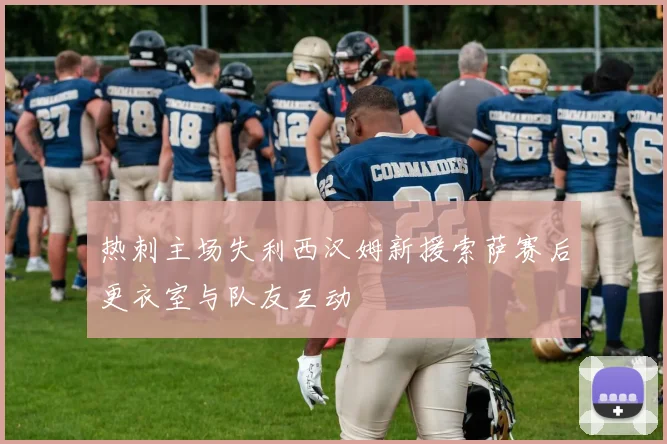 热刺主场失利西汉姆新援索萨赛后更衣室与队友互动