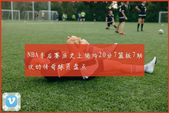 NBA季后赛历史上场均20分7篮板7助攻的传奇球员盘点