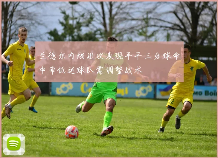 兰德尔内线进攻表现平平三分球命中率低迷球队需调整战术