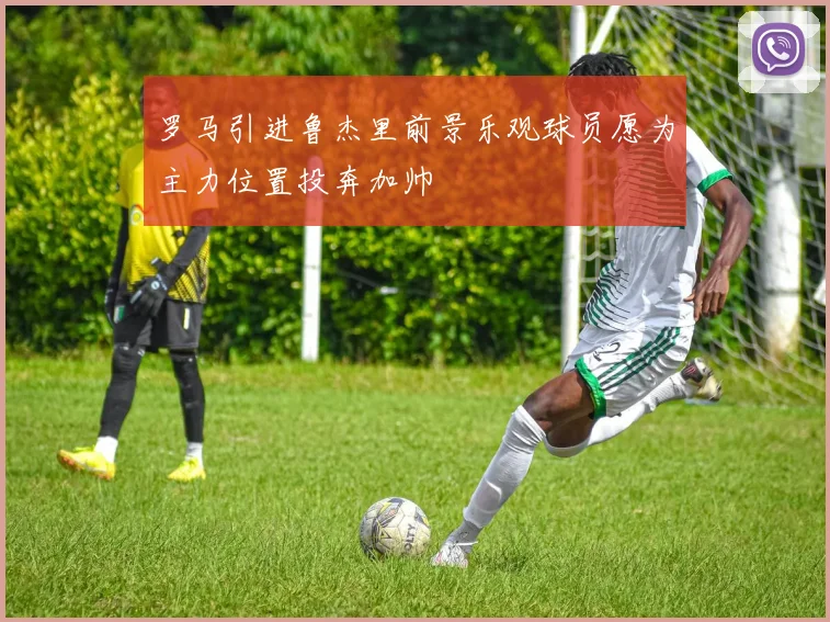 罗马引进鲁杰里前景乐观球员愿为主力位置投奔加帅