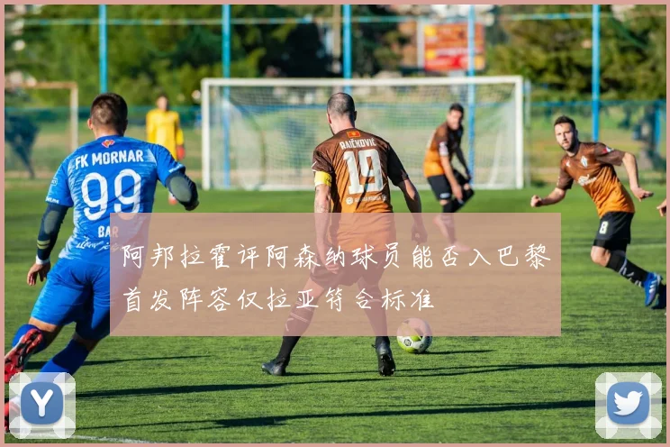 阿邦拉霍评阿森纳球员能否入巴黎首发阵容仅拉亚符合标准
