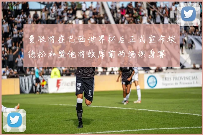 曼联将在巴西世界杯后正式宣布埃德松加盟他将缺席前两场热身赛