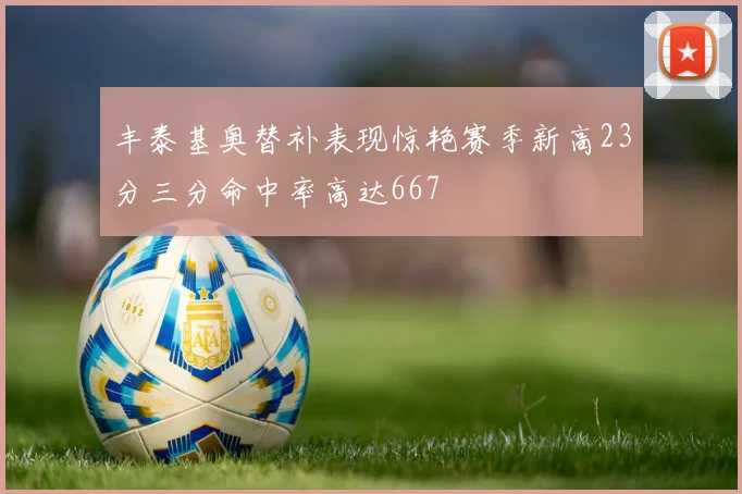 丰泰基奥替补表现惊艳赛季新高23分三分命中率高达667