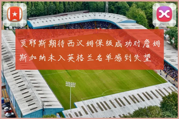 莫耶斯期待西汉姆保级成功对詹姆斯加纳未入英格兰名单感到失望