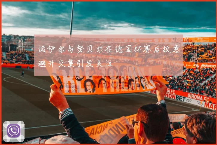 诺伊尔与努贝尔在德国杯赛后故意避开交集引发关注
