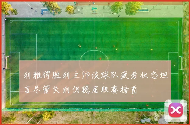 利雅得胜利主帅谈球队疲劳状态坦言尽管失利仍稳居联赛榜首