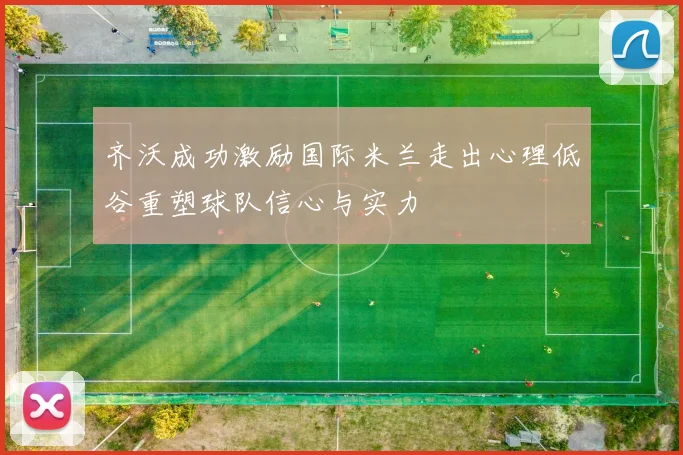 齐沃成功激励国际米兰走出心理低谷重塑球队信心与实力