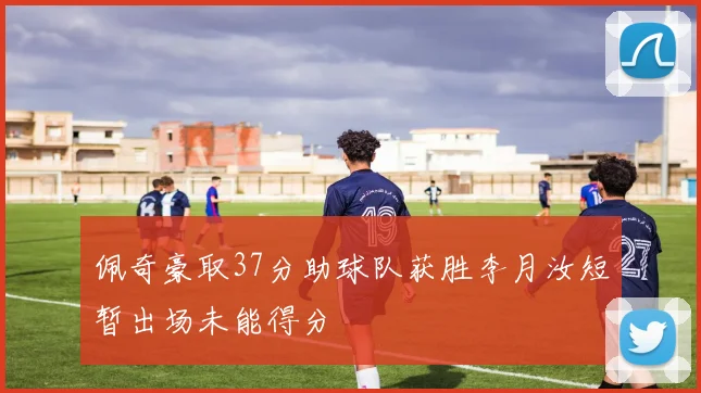 佩奇豪取37分助球队获胜李月汝短暂出场未能得分
