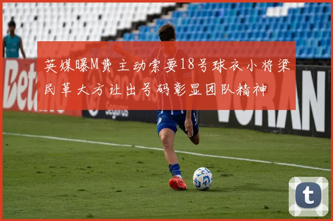 英媒曝M费主动索要18号球衣小将梁民革大方让出号码彰显团队精神