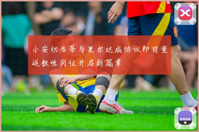 小安切洛蒂与里尔达成协议即将重返教练岗位开启新篇章