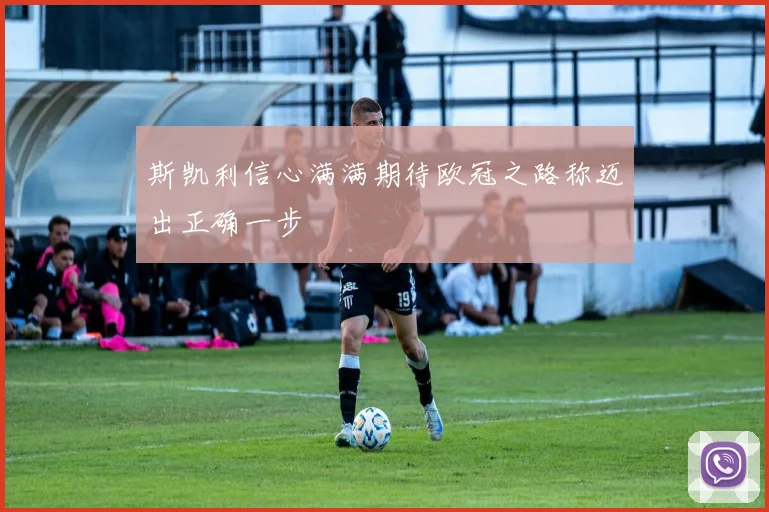 斯凯利信心满满期待欧冠之路称迈出正确一步