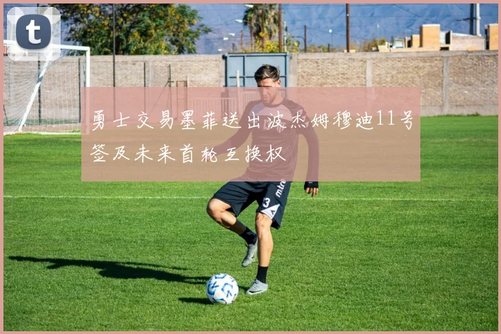 勇士交易墨菲送出波杰姆穆迪11号签及未来首轮互换权