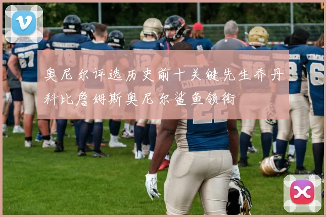奥尼尔评选历史前十关键先生乔丹科比詹姆斯奥尼尔鲨鱼领衔