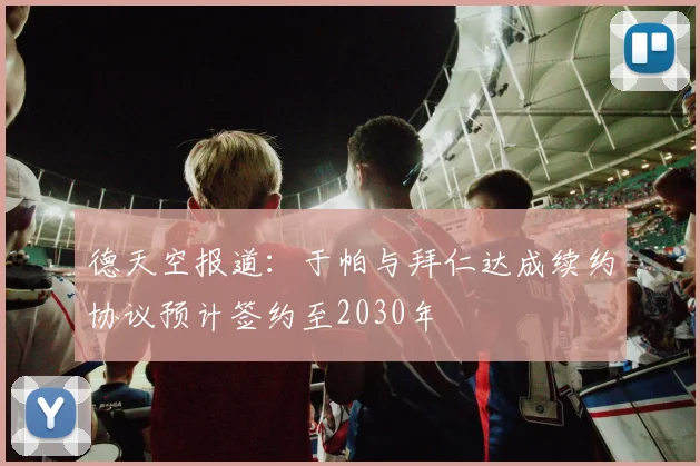 德天空报道：于帕与拜仁达成续约协议预计签约至2030年