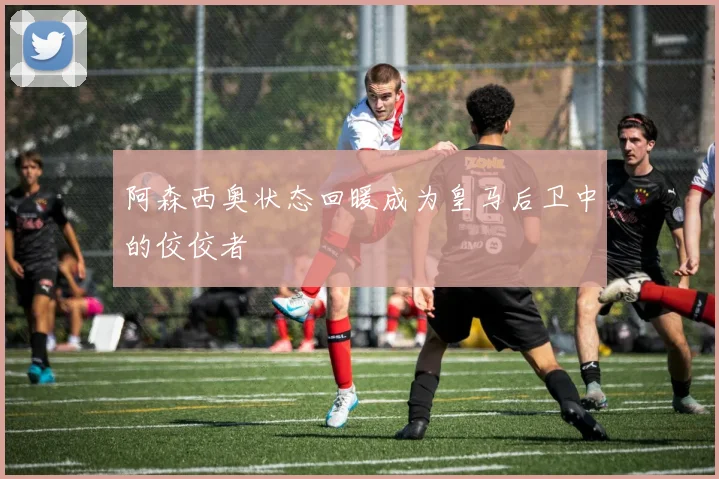 阿森西奥状态回暖成为皇马后卫中的佼佼者