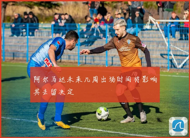 阿尔马达未来几周出场时间将影响其去留决定