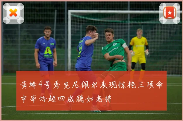 黄蜂4号秀克尼佩尔表现惊艳三项命中率均超四成稳如老将