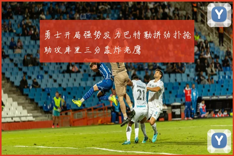 勇士开局强势发力巴特勒拼劲扑抢助攻库里三分轰炸老鹰