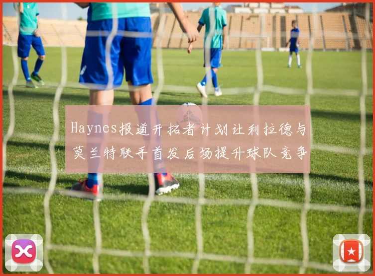 Haynes报道开拓者计划让利拉德与莫兰特联手首发后场提升球队竞争力