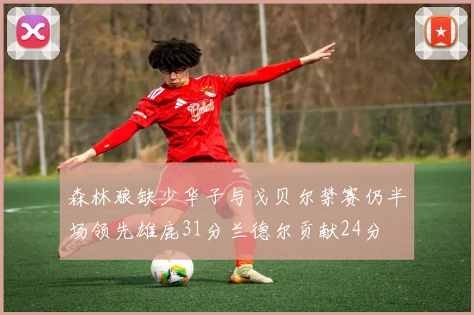 森林狼缺少华子与戈贝尔禁赛仍半场领先雄鹿31分兰德尔贡献24分
