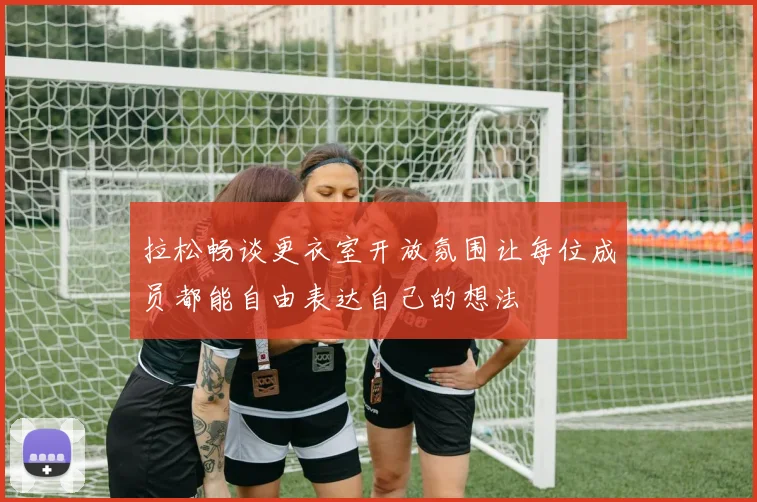 拉松畅谈更衣室开放氛围让每位成员都能自由表达自己的想法