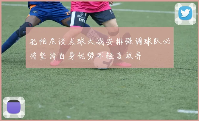孔帕尼谈点球大战安排强调球队必将坚持自身优势不轻言放弃