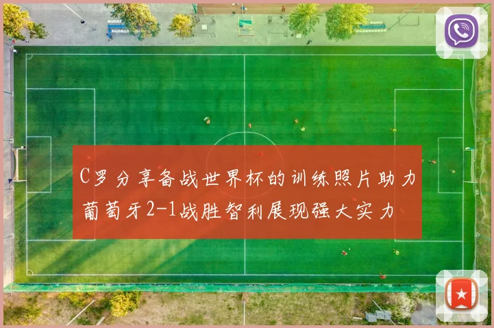 C罗分享备战世界杯的训练照片助力葡萄牙2-1战胜智利展现强大实力