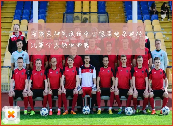 布朗天神失误致命古德温绝杀逆转比赛令人热血沸腾