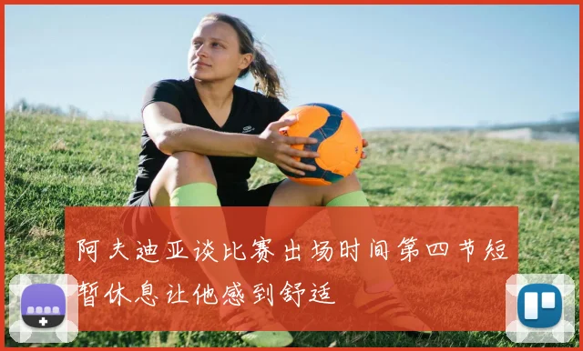 阿夫迪亚谈比赛出场时间第四节短暂休息让他感到舒适